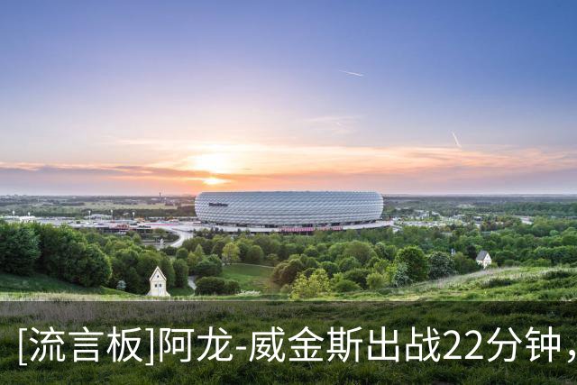 [流言板]阿龙-威金斯出战22分钟，投篮9中7、三分5中3得到19分2抢断